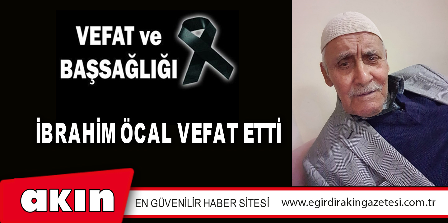 İBRAHİM ÖCAL VEFAT ETTİ
