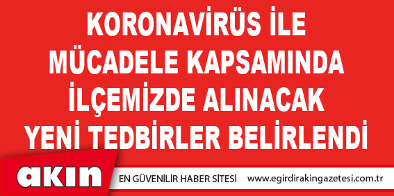 KORONAVİRÜS İLE MÜCADELE KAPSAMINDA İLÇEMİZDE ALINACAK YENİ TEDBİRLER BELİRLENDİ