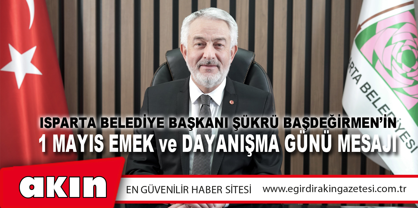 Isparta Belediye Başkanı Şükrü Başdeğirmen’in 1 Mayıs Emek Ve Dayanışma Günü Mesajı