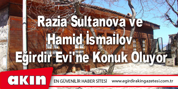 eğirdir haber,akın gazetesi,egirdir haberler,son dakika,Razia Sultanova ve Hamid İsmailov Eğirdir Evi'ne Konuk Oluyor