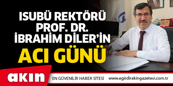 ISUBÜ REKTÖRÜ PROF. DR. İBRAHİM DİLER’İN ACI GÜNÜ