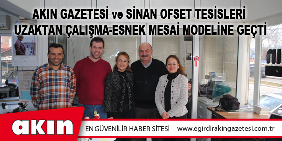 Akın Gazetesi Ve Sinan Ofset Tesisleri Uzaktan Çalışma-Esnek Mesai Modeline Geçti
