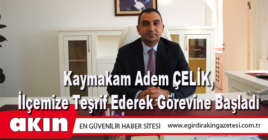 Kaymakam Adem ÇELİK, İlçemize Teşrif Ederek Görevine Başladı