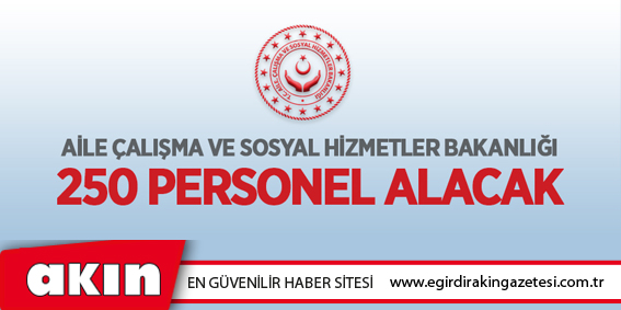 Aile, Çalışma ve Sosyal Hizmetler Bakanlığı 250 personel alacak