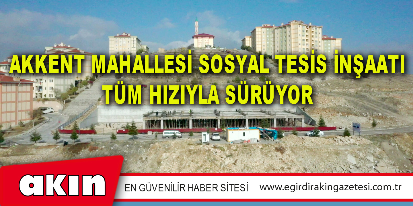 Akkent Mahallesi Sosyal Tesis İnşaatı Tüm Hızıyla Sürüyor