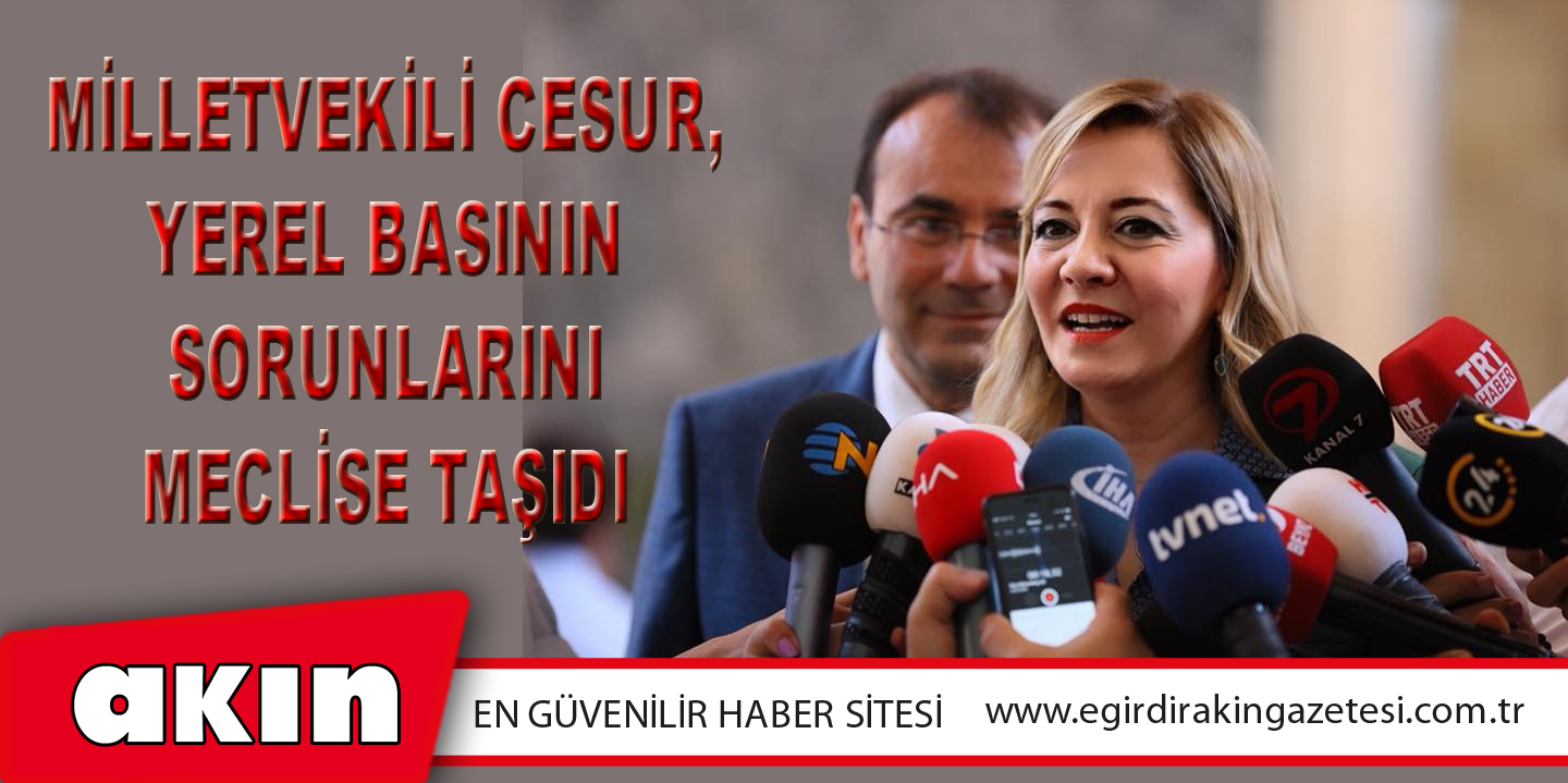 eğirdir haber,akın gazetesi,egirdir haberler,son dakika,Milletvekili Cesur, Yerel Basının Sorunlarını Meclise Taşıdı