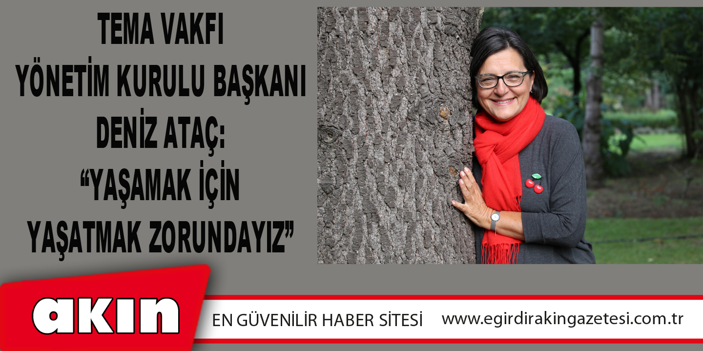 eğirdir haber,akın gazetesi,egirdir haberler,son dakika,Tema Vakfı Yönetim Kurulu Başkanı Deniz Ataç: “Yaşamak İçin Yaşatmak Zorundayız”