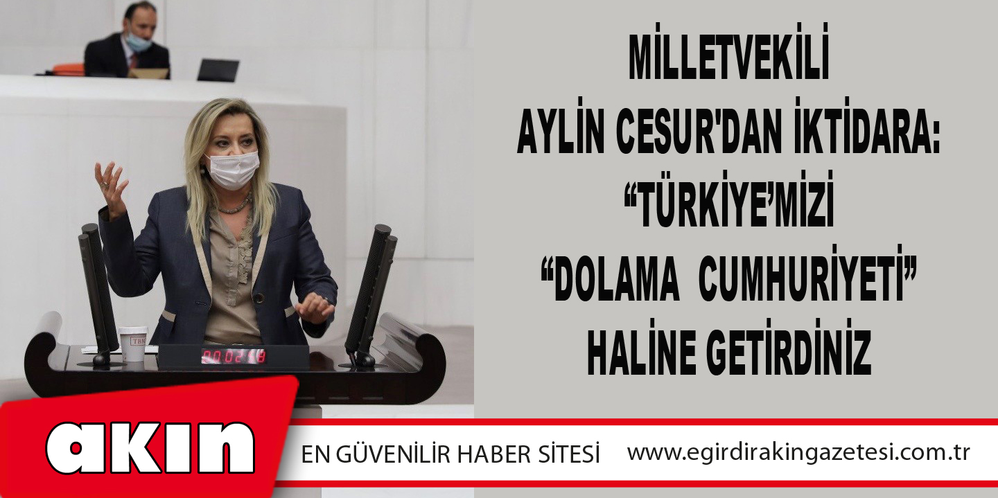 eğirdir haber,akın gazetesi,egirdir haberler,son dakika,Milletvekili Aylin Cesur'dan İktidara: “Türkiye’mizi “Dolama  Cumhuriyeti” Haline Getirdiniz