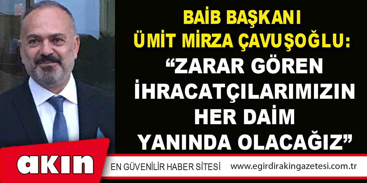 BAİB Başkanı Ümit Mirza Çavuşoğlu: “Zarar Gören İhracatçılarımızın Her Daim Yanında Olacağız”