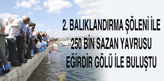2. BALIKLANDIRMA ŞÖLENİ İLE 250 BİN SAZAN YAVRUSU EĞİRDİR GÖLÜ İLE BULUŞTU