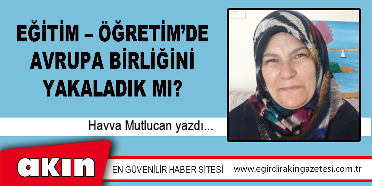 eğirdir haber,akın gazetesi,egirdir haberler,son dakika,Eğitim – Öğretim’de Avrupa Birliğini Yakaladık Mı?