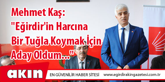 eğirdir haber,akın gazetesi,egirdir haberler,son dakika,Mehmet Kaş: "Eğirdir'in Harcına Bir Tuğla Koymak İçin Aday Oldum..."