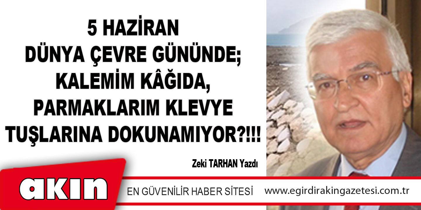 5 Haziran Dünya Çevre Gününde; Kalemim Kâğıda, Parmaklarım Klevye Tuşlarına Dokunamıyor?!!!