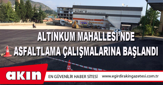 ALTINKUM MAHALLESİ’NDE ASFALTLAMA ÇALIŞMALARINA BAŞLANDI
