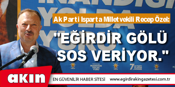 eğirdir haber,akın gazetesi,egirdir haberler,son dakika,Ak Parti Isparta Milletvekili Recep Özel: "EĞİRDİR GÖLÜ SOS VERİYOR."