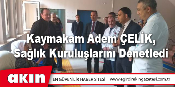 Kaymakam Adem ÇELİK, Sağlık Kuruluşlarını Denetledi