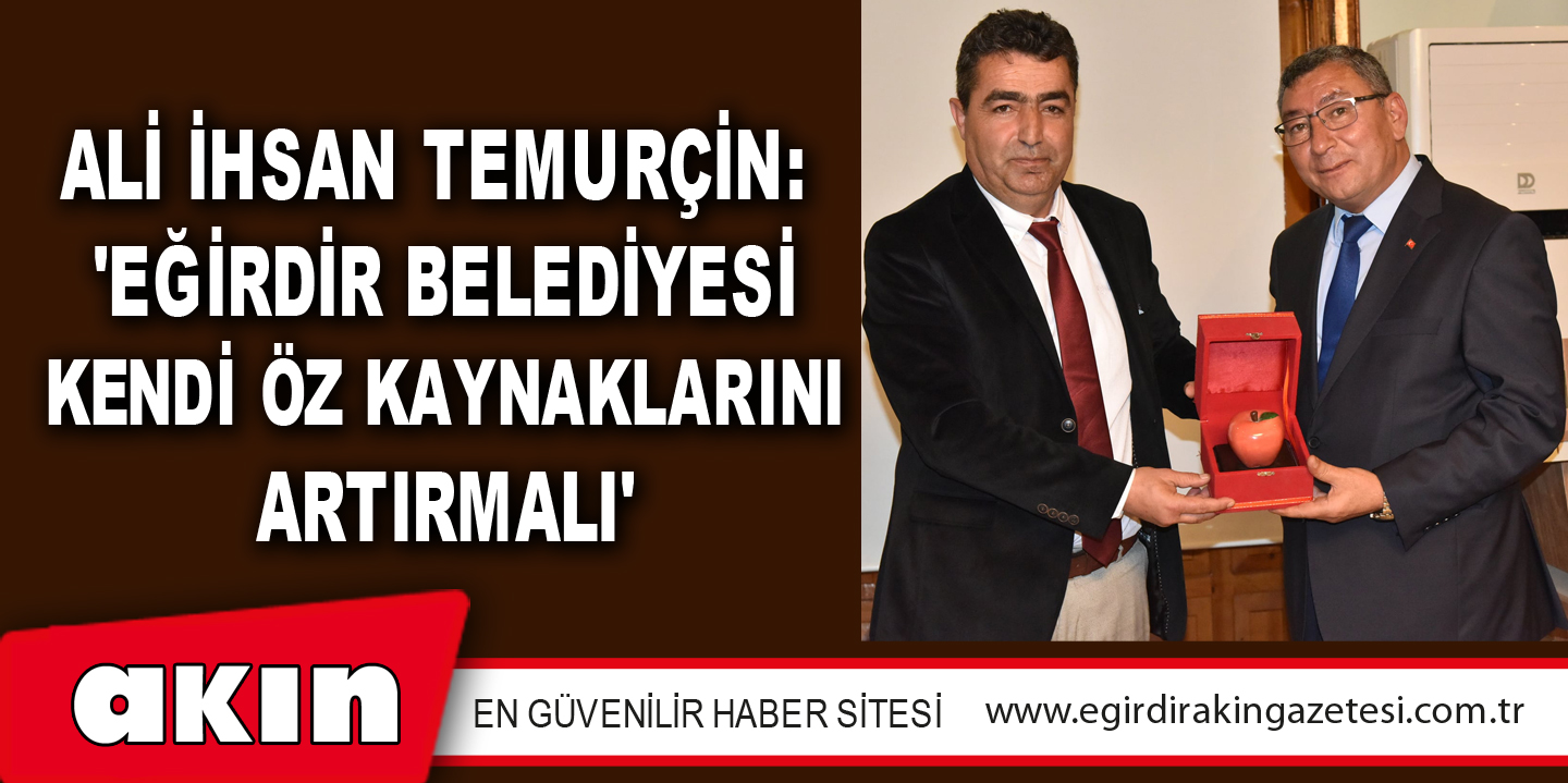 Ali İhsan Temurçin: 'Eğirdir Belediyesi Kendi Öz Kaynaklarını Artırmalı'