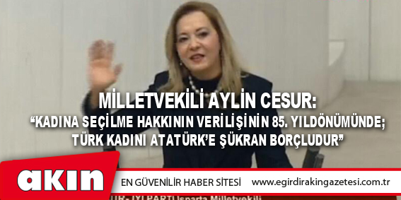 eğirdir haber,akın gazetesi,egirdir haberler,son dakika,MİLLETVEKİLİ AYLİN CESUR: “KADINA SEÇİLME HAKKININ VERİLİŞİNİN 85. YILDÖNÜMÜNDE; TÜRK KADINI ATATÜRK’E ŞÜKRAN BORÇLUDUR”