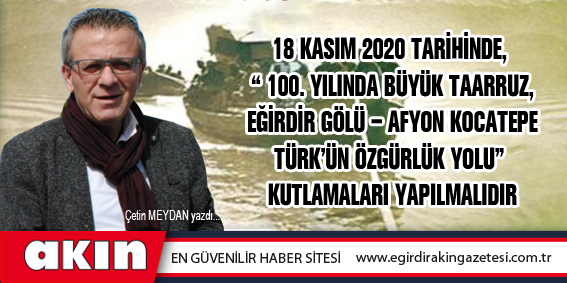 18 Kasım 2020 Tarihinde,  “100. Yılında Büyük Taarruz, Eğirdir Gölü – Afyon Kocatepe Türk'ün Özgürlük Yolu”  Kutlamaları Yapılmalıdır