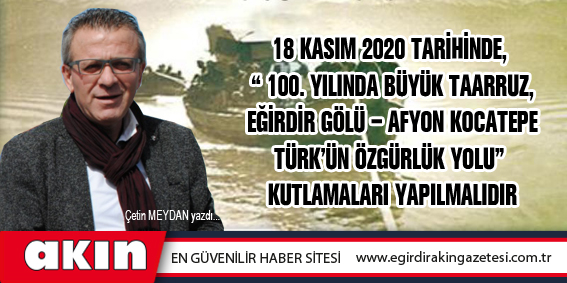 eğirdir haber,akın gazetesi,egirdir haberler,son dakika,18 Kasım 2020 Tarihinde,  “100. Yılında Büyük Taarruz, Eğirdir Gölü – Afyon Kocatepe Türk'ün Özgürlük Yolu”  Kutlamaları Yapılmalıdır