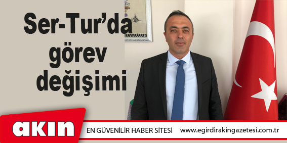 Ser-Tur’da görev değişimi