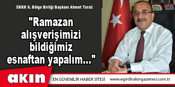 eğirdir haber,akın gazetesi,egirdir haberler,son dakika,Ahmet Tural: "Ramazan alışverişimizi bildiğimiz esnaftan yapalım..." 