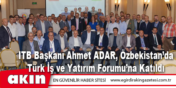 eğirdir haber,akın gazetesi,egirdir haberler,son dakika,ITB Başkanı Ahmet ADAR, Özbekistan’da Türk İş ve Yatırım Forumu’na Katıldı