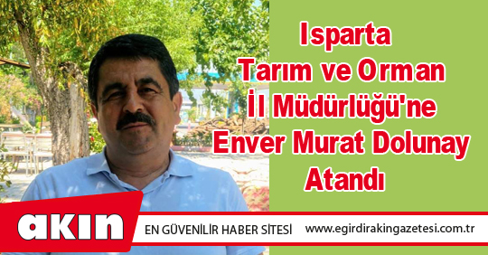 Isparta Tarım ve Orman İl Müdürlüğü'ne Enver Murat Dolunay Atandı