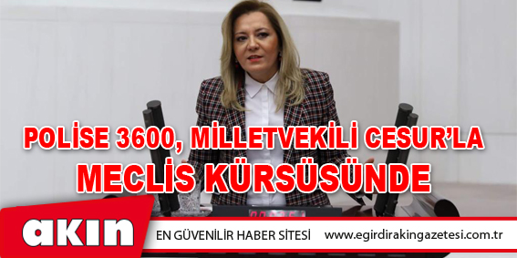 Polise 3600, Milletvekili Cesur’la Meclis Kürsüsünde