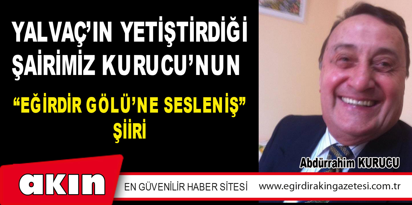 eğirdir haber,akın gazetesi,egirdir haberler,son dakika,YALVAÇ’IN YETİŞTİRDİĞİ ŞAİRİMİZ KURUCU’NUN “EĞİRDİR GÖLÜ’ NE SESLENİŞ” ŞİİRİ