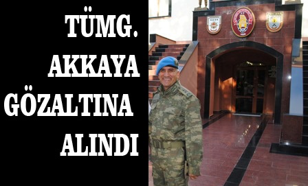 TÜMG. AKKAYA GÖZALTINA ALINDI