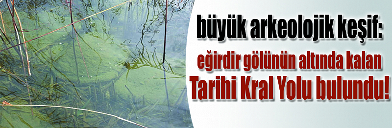 Büyük arkeolojik keşif: Eğirdir Gölünün altında kalan Tarihi Kral Yolu bulundu!