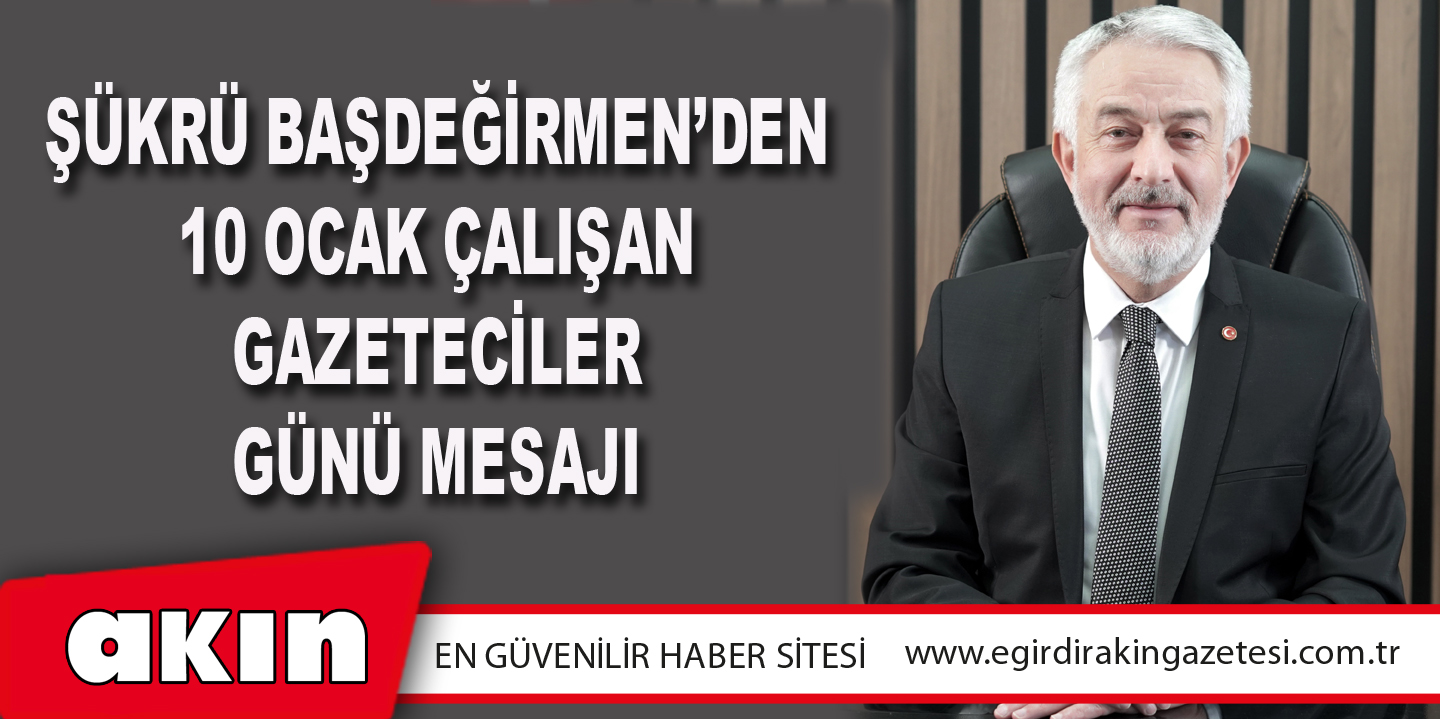 Şükrü Başdeğirmen’den 10 Ocak Çalışan Gazeteciler Günü Mesajı