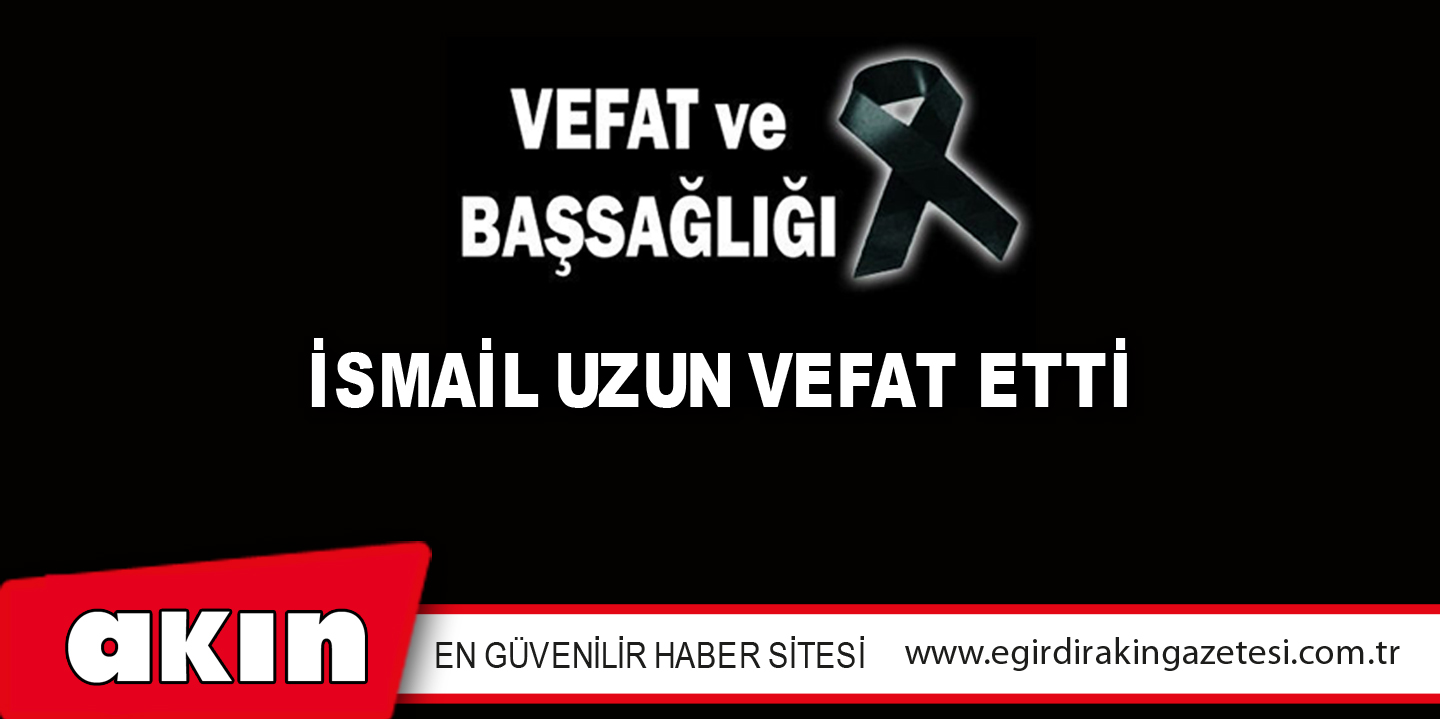 eğirdir haber,akın gazetesi,egirdir haberler,son dakika,İsmail Uzun Vefat Etti