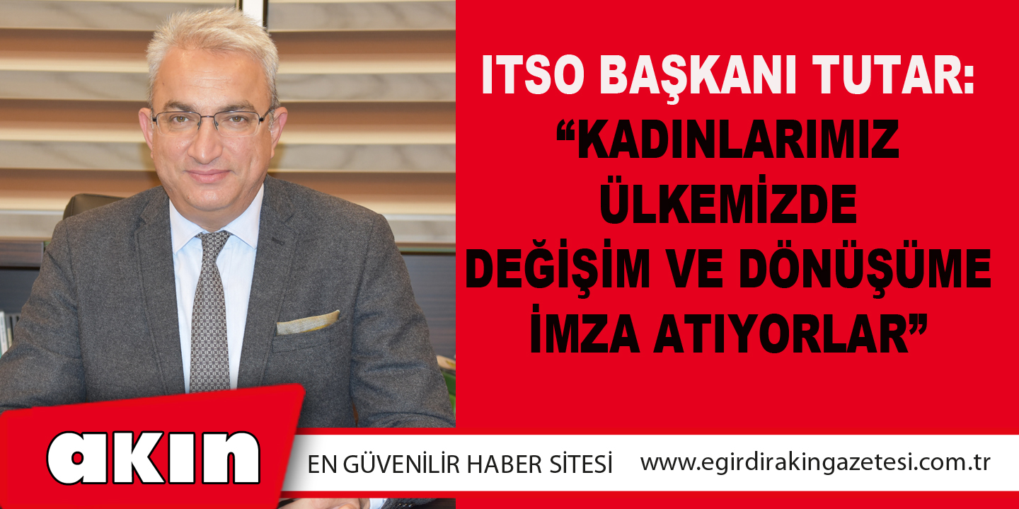 ITSO Başkanı Tutar: “Kadınlarımız Ülkemizde Değişim Ve Dönüşüme İmza Atıyorlar”