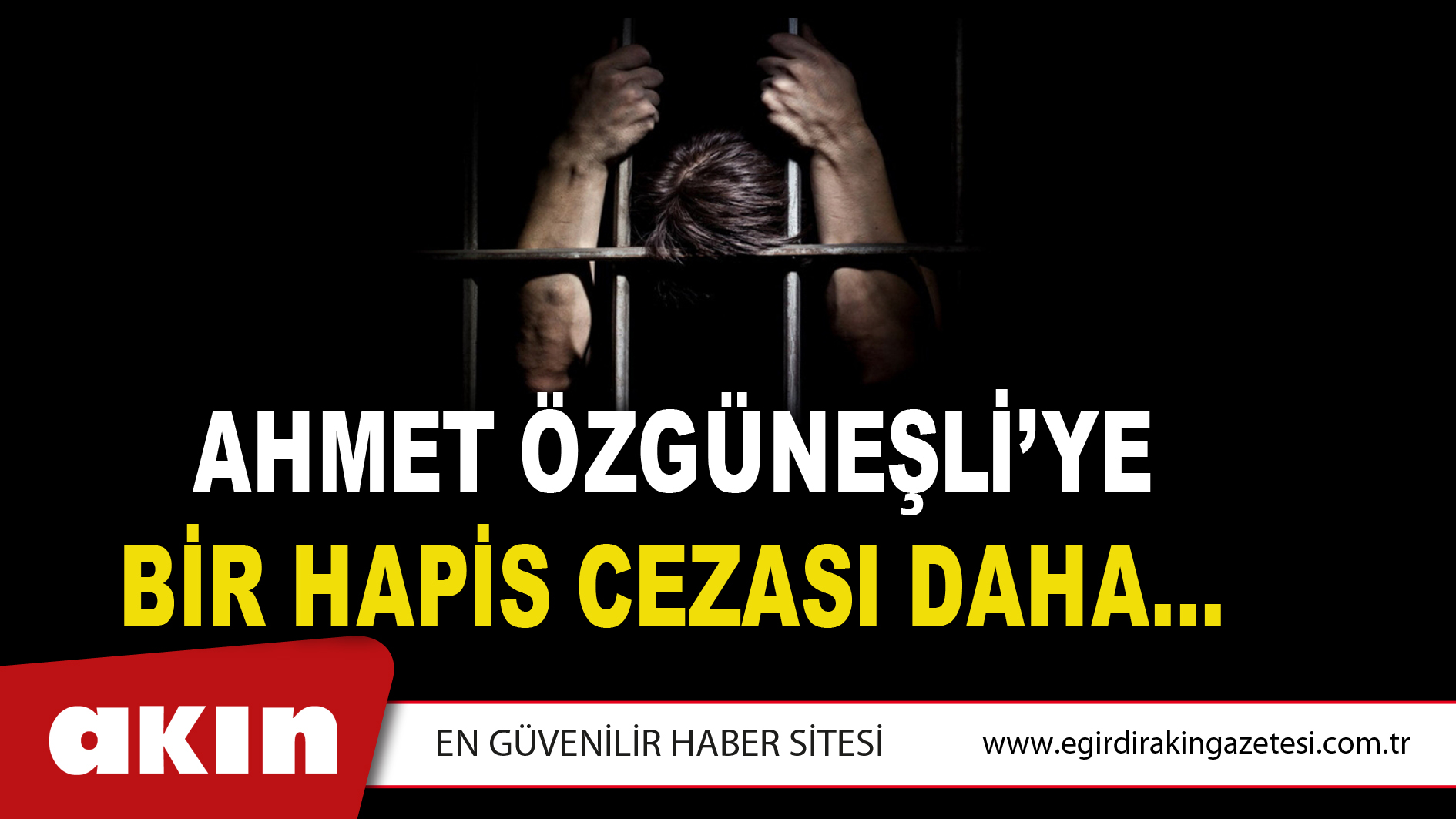 AHMET ÖZGÜNEŞLİ’YE BİR HAPİS CEZASI DAHA…