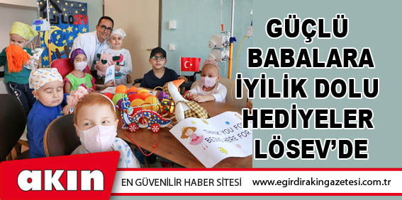 eğirdir haber,akın gazetesi,egirdir haberler,son dakika,GÜÇLÜ BABALARA İYİLİK DOLU HEDİYELER LÖSEV’DE