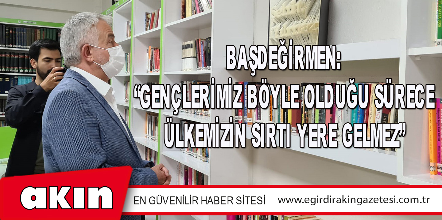 Başdeğirmen: “Gençlerimiz Böyle Olduğu Sürece Ülkemizin Sırtı Yere Gelmez”