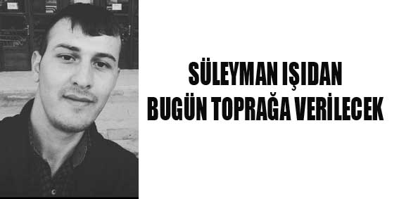 SÜLEYMAN IŞIDAN BUGÜN TOPRAĞA VERİLECEK