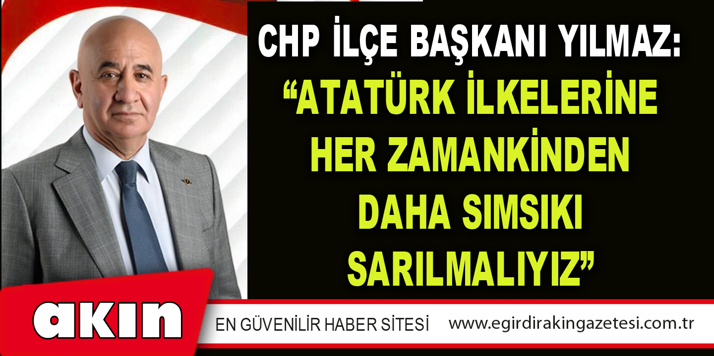 CHP İLÇE BAŞKANI YILMAZ: “ATATÜRK İLKELERİNE HER ZAMANKİNDEN DAHA SIMSIKI SARILMALIYIZ”