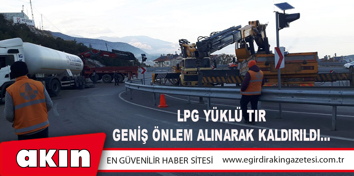 LPG YÜKLÜ TIR GENİŞ ÖNLEM ALINARAK KALDIRILDI…