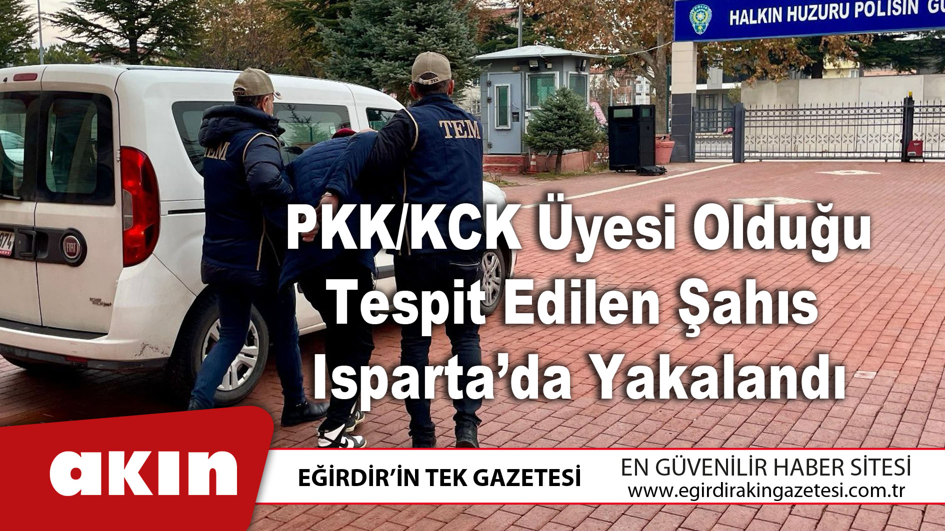 eğirdir haber,akın gazetesi,egirdir haberler,son dakika, PKK/KCK Üyesi Olduğu Tespit Edilen Şahıs Isparta’da Yakalandı