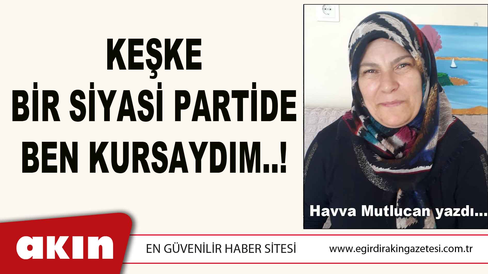 eğirdir haber,akın gazetesi,egirdir haberler,son dakika,KEŞKE BİR SİYASİ PARTİDE BEN KURSAYDIM..!