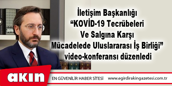 eğirdir haber,akın gazetesi,egirdir haberler,son dakika,İletişim Başkanlığı “KOVİD-19 Tecrübeleri Ve Salgına Karşı Mücadelede Uluslararası İş Birliği” video-konferansı düzenledi