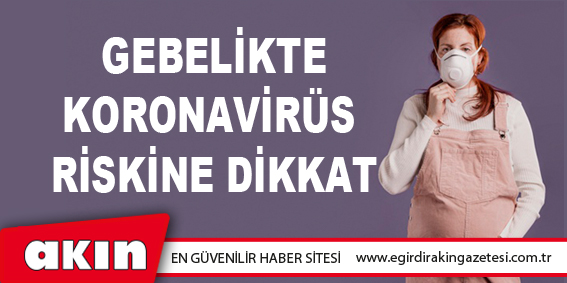 eğirdir haber,akın gazetesi,egirdir haberler,son dakika,Gebelikte Koronavirüs Riskine Dikkat