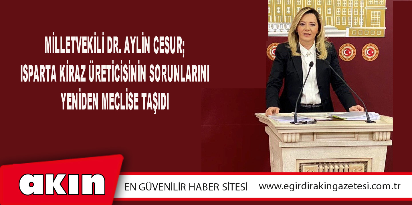 eğirdir haber,akın gazetesi,egirdir haberler,son dakika,Milletvekili Dr.Aylin Cesur; Isparta Kiraz Üreticisinin Sorunlarını Yeniden Meclise Taşıdı