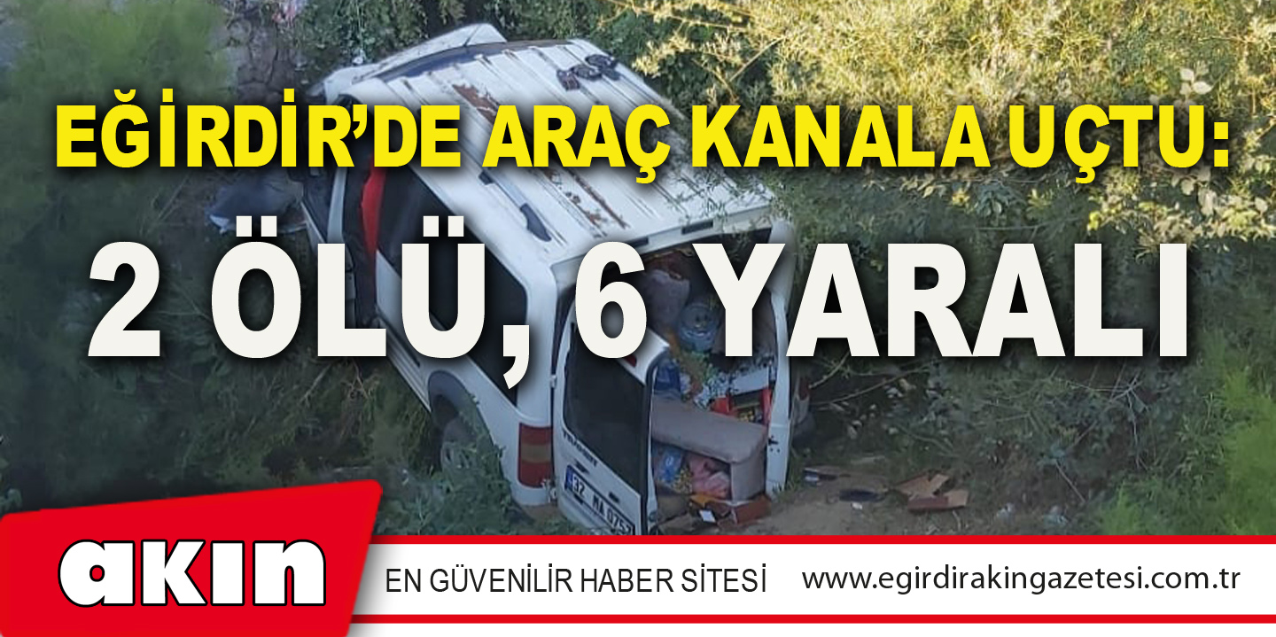 EĞİRDİR’DE ARAÇ KANALA UÇTU: 2 ÖLÜ 6 YARALI