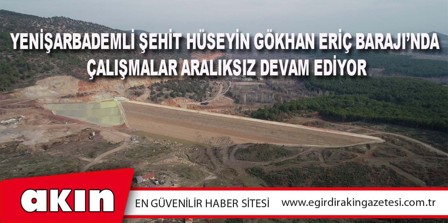 Yenişarbademli Şehit Hüseyin Gökhan Eriç Barajı’nda Çalışmalar Aralıksız Devam Ediyor
