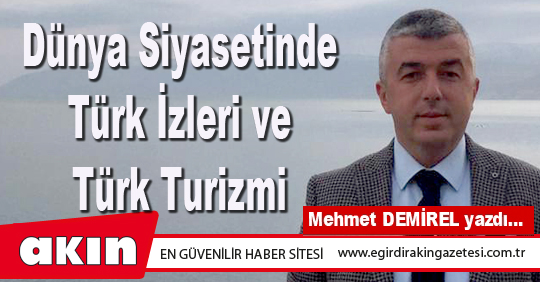 eğirdir haber,akın gazetesi,egirdir haberler,son dakika,Dünya Siyasetinde Türk İzleri ve Türk Turizmi
