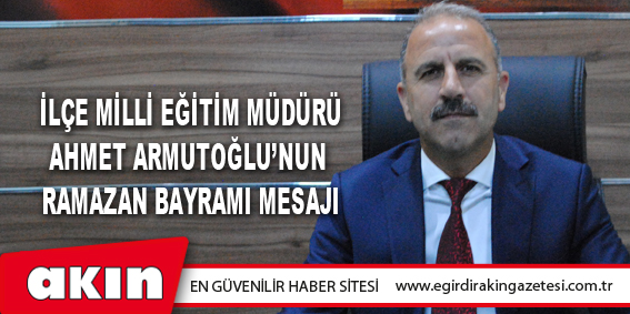 İlçe Milli Eğitim Müdürü Ahmet Armutoğlu’nun Ramazan Bayramı Mesajı